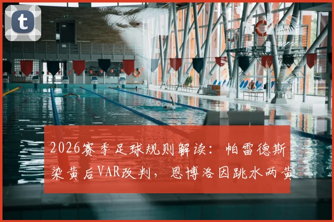2026赛季足球规则解读：帕雷德斯染黄后VAR改判，恩博洛因跳水两黄变一红被罚下全过程回顾