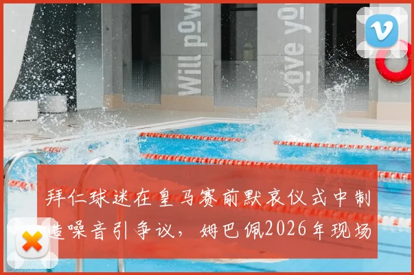 拜仁球迷在皇马赛前默哀仪式中制造噪音引争议，姆巴佩2026年现场表情引发热议