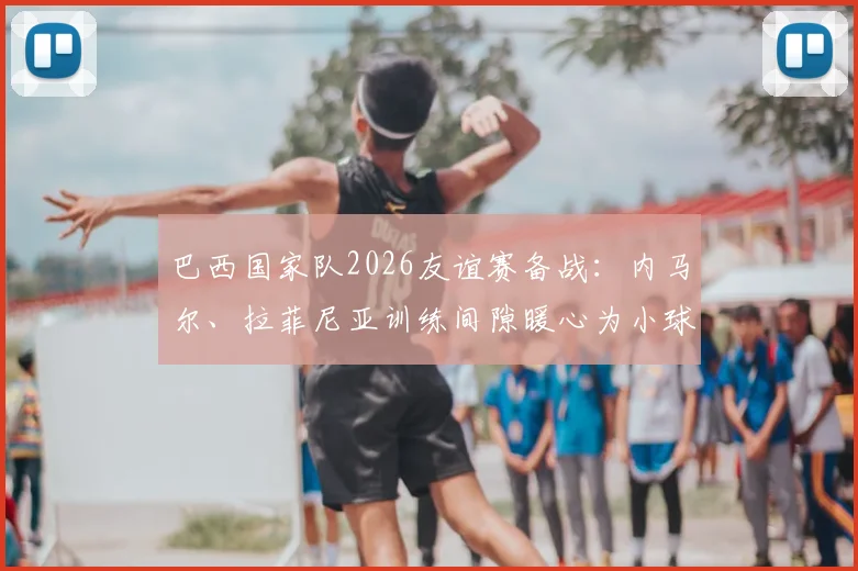 巴西国家队2026友谊赛备战：内马尔、拉菲尼亚训练间隙暖心为小球迷签名