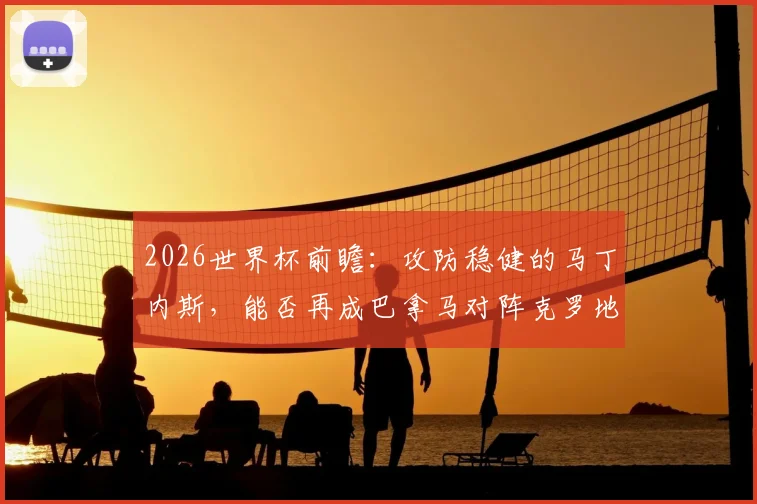 2026世界杯前瞻：攻防稳健的马丁内斯，能否再成巴拿马对阵克罗地亚的关键先生？附历史交锋与技术统计解析