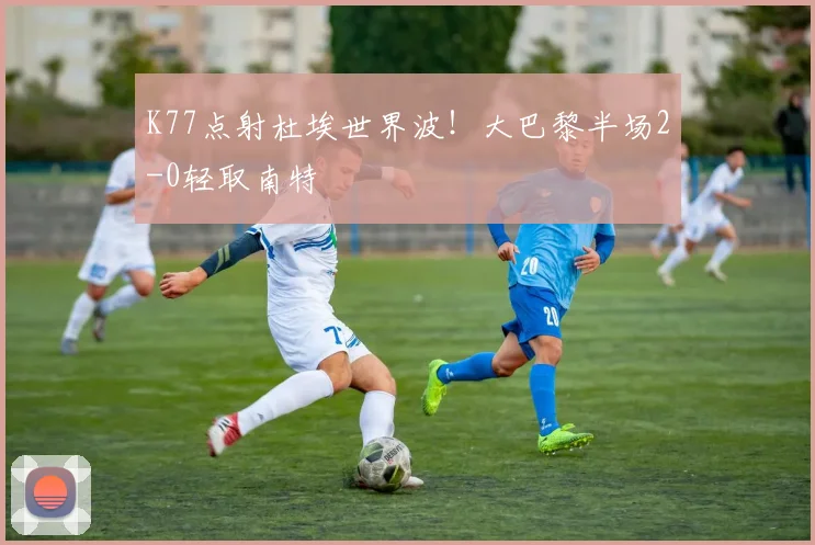 K77点射杜埃世界波！大巴黎半场2-0轻取南特