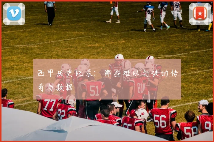 西甲历史纪录：那些难以打破的传奇与数据