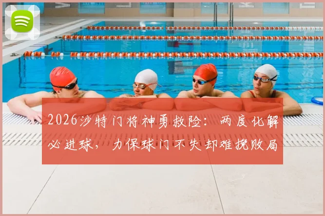 2026沙特门将神勇救险：两度化解必进球，力保球门不失却难挽败局