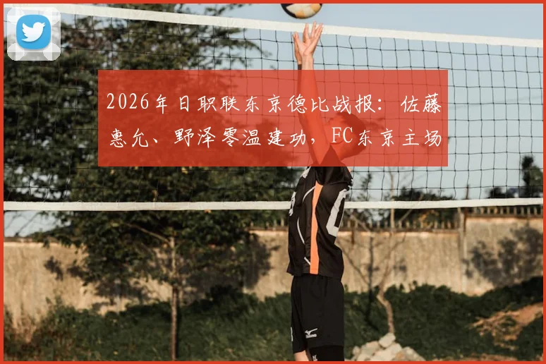 2026年日职联东京德比战报:佐藤惠允、野泽零温建功,FC东京主场2-0完胜状态低迷的川崎前锋
