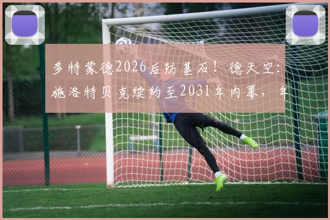 多特蒙德2026后防基石！德天空：施洛特贝克续约至2031年内幕，年薪、解约金及对球队战术影响全解析