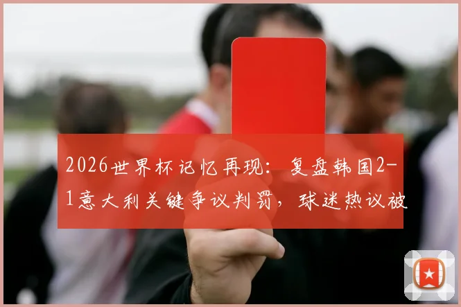 2026世界杯记忆再现：复盘韩国2-1意大利关键争议判罚，球迷热议被质疑的比赛瞬间