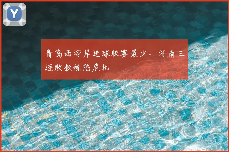 青岛西海岸进球联赛最少,河南三连败教练陷危机