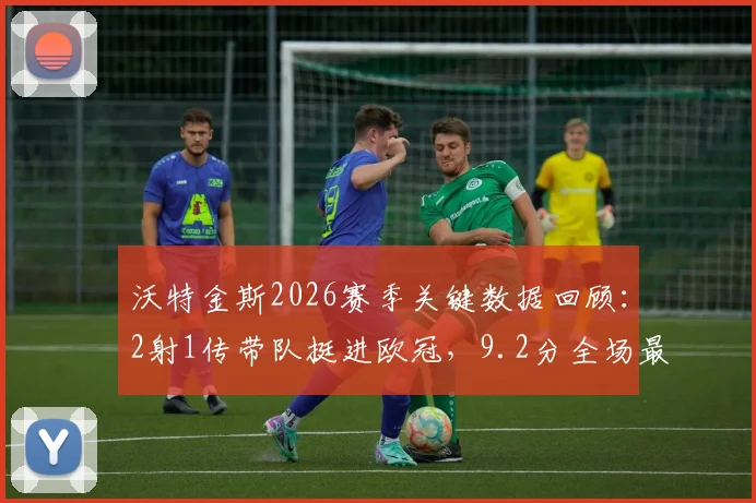 沃特金斯2026赛季关键数据回顾：2射1传带队挺进欧冠，9.2分全场最佳表现详解