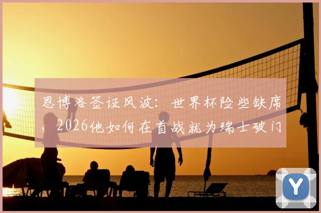 恩博洛签证风波：世界杯险些缺席，2026他如何在首战就为瑞士破门