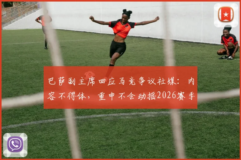 巴萨副主席回应马竞争议社媒：内容不得体，重申不会动摇2026赛季规划