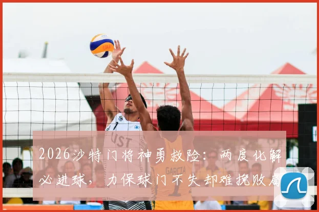 2026沙特门将神勇救险：两度化解必进球，力保球门不失却难挽败局