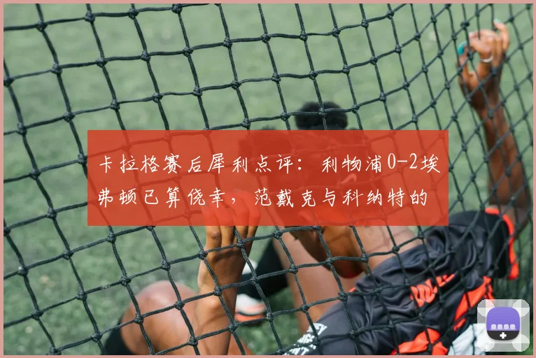 卡拉格赛后犀利点评:利物浦0-2埃弗顿已算侥幸,范戴克与科纳特的中卫搭档漏洞百出
