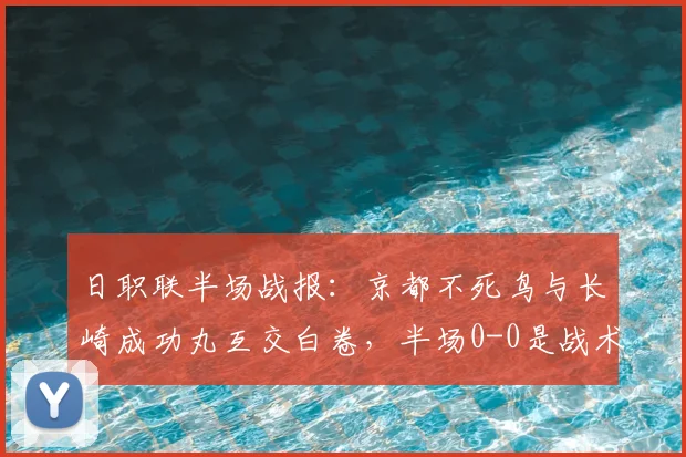 日职联半场战报:京都不死鸟与长崎成功丸互交白卷,半场0-0是战术保守还是进攻乏力?