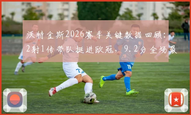 沃特金斯2026赛季关键数据回顾:2射1传带队挺进欧冠,9.2分全场最佳表现详解