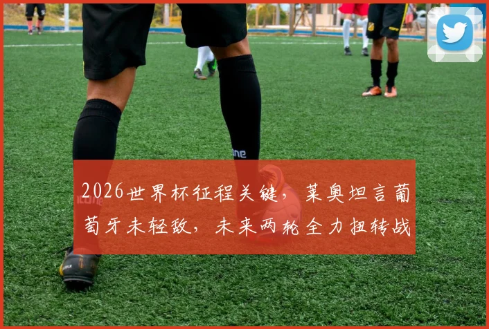 2026世界杯征程关键，莱奥坦言葡萄牙未轻敌，未来两轮全力扭转战局