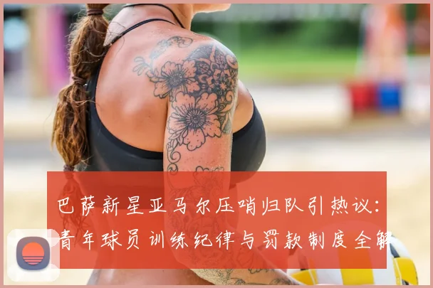 巴萨新星亚马尔压哨归队引热议：青年球员训练纪律与罚款制度全解析