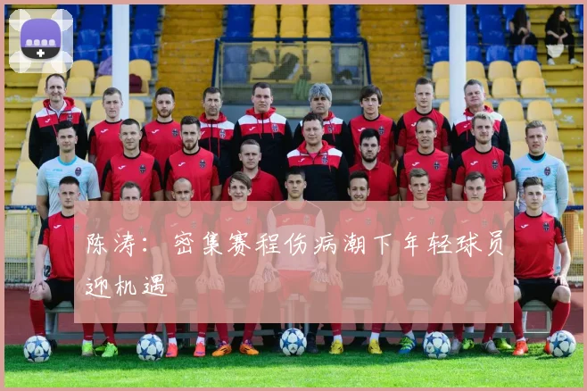 陈涛：密集赛程伤病潮下年轻球员迎机遇