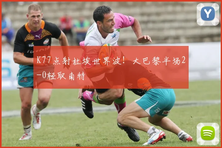 K77点射杜埃世界波！大巴黎半场2-0轻取南特