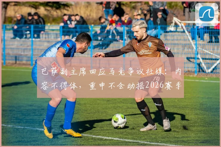 巴萨副主席回应马竞争议社媒：内容不得体，重申不会动摇2026赛季规划