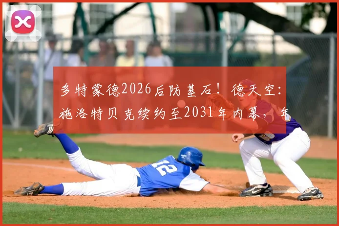 多特蒙德2026后防基石!德天空:施洛特贝克续约至2031年内幕,年薪、解约金及对球队战术影响全解析