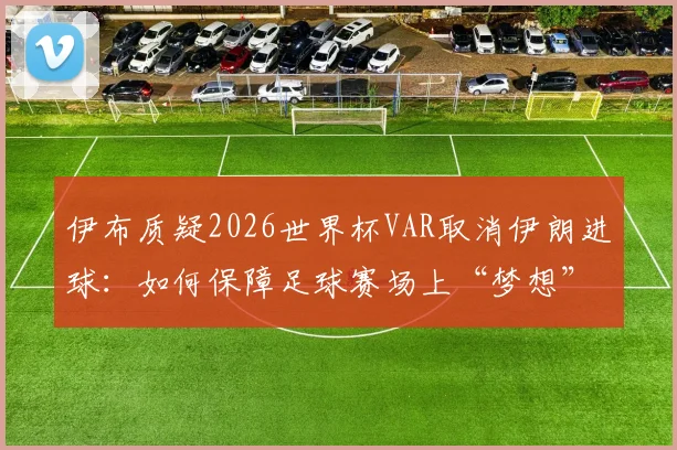 伊布质疑2026世界杯VAR取消伊朗进球：如何保障足球赛场上“梦想”的公平与公正？VAR技术争议焦点解读