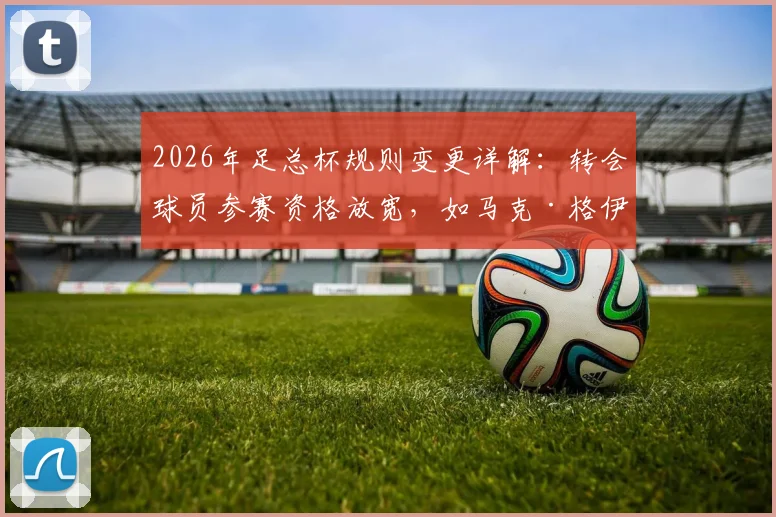 2026年足总杯规则变更详解：转会球员参赛资格放宽，如马克·格伊可自由参赛影响几何