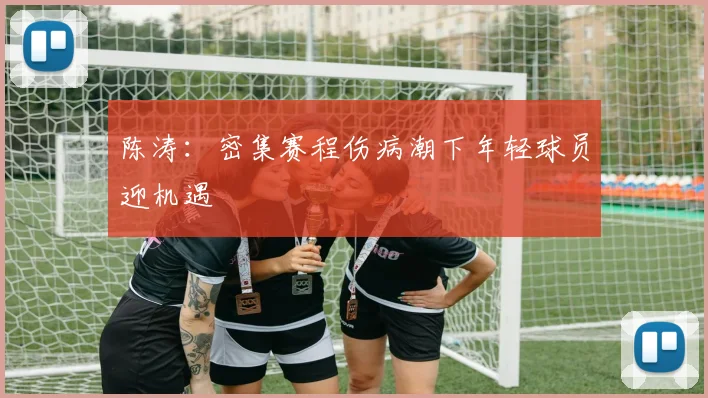 陈涛：密集赛程伤病潮下年轻球员迎机遇