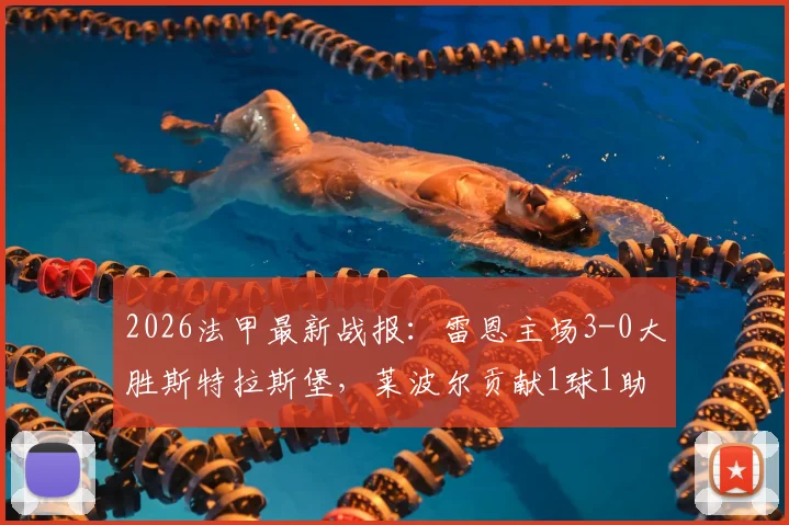 2026法甲最新战报：雷恩主场3-0大胜斯特拉斯堡，莱波尔贡献1球1助闪耀全场，附全场数据深度解读