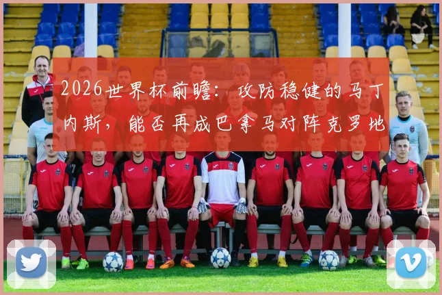 2026世界杯前瞻：攻防稳健的马丁内斯，能否再成巴拿马对阵克罗地亚的关键先生？附历史交锋与技术统计解析